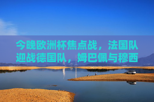 今晚欧洲杯焦点战,法国队迎战德国队,姆巴佩与穆西亚拉谁能闪耀?欧洲杯焦点战,法国德国对决,姆巴佩与穆西亚拉谁能闪耀? 今晚欧洲杯焦点战,法国队迎战德国队,姆巴佩与穆西亚拉谁能闪耀?欧洲杯焦点战,法国德国对决,姆巴佩与穆西亚拉谁能闪耀?