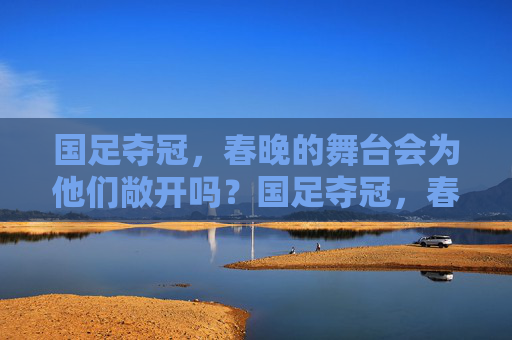 国足夺冠,春晚的舞台会为他们敞开吗?国足夺冠,春晚舞台会为他们敞开吗? 国足夺冠,春晚的舞台会为他们敞开吗?国足夺冠,春晚舞台会为他们敞开吗?