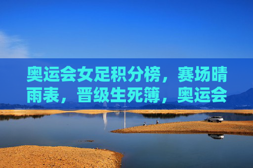 奥运会女足积分榜,赛场晴雨表,晋级生死簿,奥运会女足积分榜,赛场的生死晴雨簿 奥运会女足积分榜,赛场晴雨表,晋级生死簿,奥运会女足积分榜,赛场的生死晴雨簿