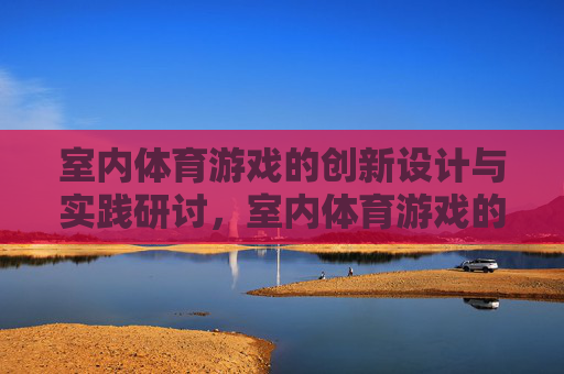 室内体育游戏的创新设计与实践研讨,室内体育游戏的创新设计与实践研讨 室内体育游戏的创新设计与实践研讨,室内体育游戏的创新设计与实践研讨