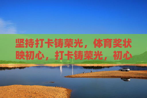 坚持打卡铸荣光,体育奖状映初心,打卡铸荣光,初心映奖状 坚持打卡铸荣光,体育奖状映初心,打卡铸荣光,初心映奖状
