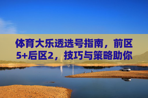体育大乐透选号指南,前区5+后区2,技巧与策略助你理性追号,体育大乐透选号指南,前区5+后区2技巧与理性追号策略 体育大乐透选号指南,前区5+后区2,技巧与策略助你理性追号,体育大乐透选号指南,前区5+后区2技巧与理性追号策略