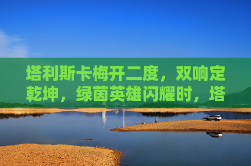 塔利斯卡梅开二度,双响定乾坤,绿茵英雄闪耀时,塔利斯卡双响定乾坤 塔利斯卡梅开二度,双响定乾坤,绿茵英雄闪耀时,塔利斯卡双响定乾坤