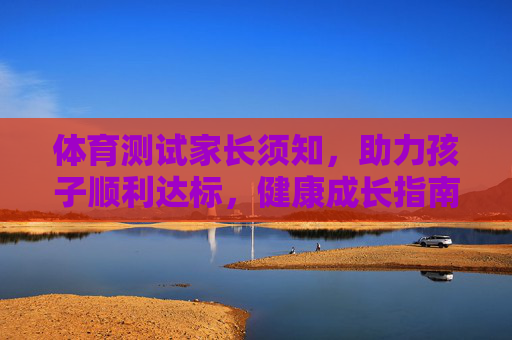 体育测试家长须知,助力孩子顺利达标,健康成长指南,家长必读,体育测试助力孩子达标与健康成长 体育测试家长须知,助力孩子顺利达标,健康成长指南,家长必读,体育测试助力孩子达标与健康成长