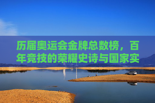 历届奥运会金牌总数榜,百年竞技的荣耀史诗与国家实力的镜像,百年奥运金牌榜,荣耀史诗与国家实力镜像 历届奥运会金牌总数榜,百年竞技的荣耀史诗与国家实力的镜像,百年奥运金牌榜,荣耀史诗与国家实力镜像