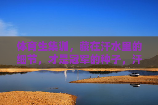 体育生集训，藏在汗水里的细节，才是冠军的种子，汗水里的细节，冠军的种子