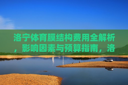 洛宁体育膜结构费用全解析,影响因素与预算指南,洛宁体育膜结构费用全解析,影响因素与预算指南 洛宁体育膜结构费用全解析,影响因素与预算指南,洛宁体育膜结构费用全解析,影响因素与预算指南