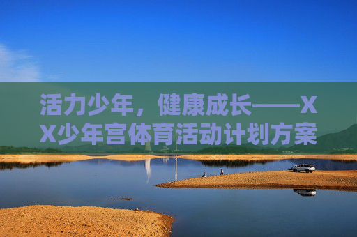 活力少年,健康成长——XX少年宫体育活动计划方案,活力少年健康成长——XX少年宫体育活动计划方案 活力少年,健康成长——XX少年宫体育活动计划方案,活力少年健康成长——XX少年宫体育活动计划方案