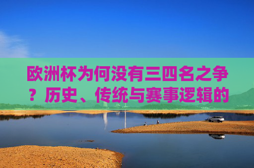 欧洲杯为何没有三四名之争？历史、传统与赛事逻辑的考量，欧洲杯无三四名之争，历史传统与赛事逻辑的考量