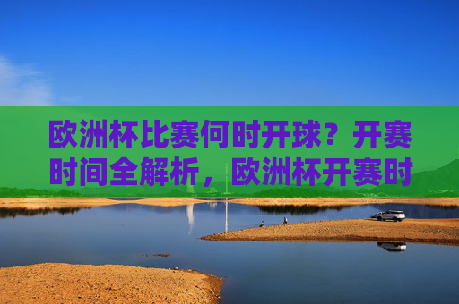 欧洲杯比赛何时开球?开赛时间全解析,欧洲杯开赛时间全解析 欧洲杯比赛何时开球?开赛时间全解析,欧洲杯开赛时间全解析
