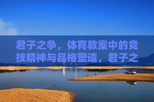 君子之争,体育教案中的竞技精神与品格塑造,君子之争,体育教案中竞技精神与品格的塑造 君子之争,体育教案中的竞技精神与品格塑造,君子之争,体育教案中竞技精神与品格的塑造