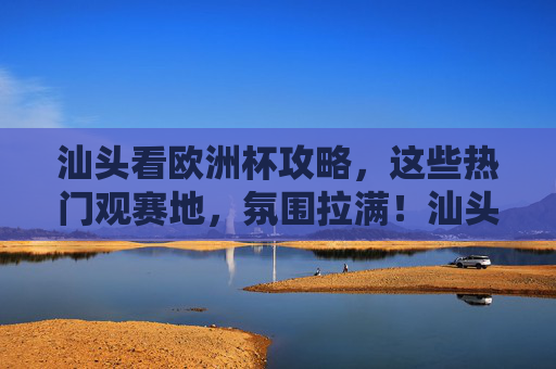 汕头看欧洲杯攻略,这些热门观赛地,氛围拉满!汕头欧洲杯观赛攻略,热门地点氛围拉满! 汕头看欧洲杯攻略,这些热门观赛地,氛围拉满!汕头欧洲杯观赛攻略,热门地点氛围拉满!