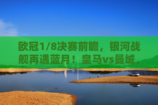 欧冠1/8决赛前瞻,银河战舰再遇蓝月!皇马vs曼城,复仇者还是卫冕者?欧冠1/8前瞻,银河战舰再遇蓝月,皇马曼城复仇者还是卫冕者? 欧冠1/8决赛前瞻,银河战舰再遇蓝月!皇马vs曼城,复仇者还是卫冕者?欧冠1/8前瞻,银河战舰再遇蓝月,皇马曼城复仇者还是卫冕者?