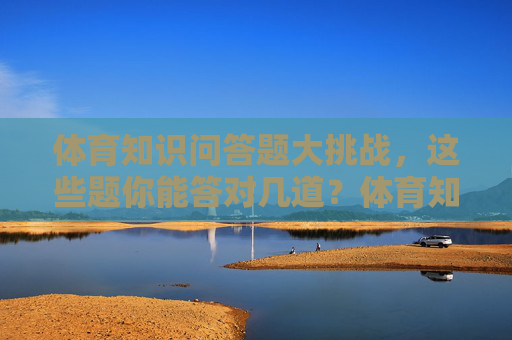 体育知识问答题大挑战,这些题你能答对几道?体育知识问答题大挑战,这些题你能答对几道? 体育知识问答题大挑战,这些题你能答对几道?体育知识问答题大挑战,这些题你能答对几道?