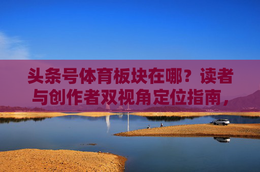 头条号体育板块在哪?读者与创作者双视角定位指南,头条号体育板块,读者与创作者双视角定位指南 头条号体育板块在哪?读者与创作者双视角定位指南,头条号体育板块,读者与创作者双视角定位指南