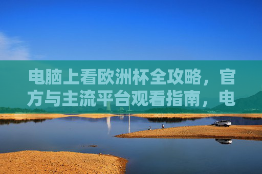 电脑上看欧洲杯全攻略,官方与主流平台观看指南,电脑看欧洲杯全攻略,官方主流平台观看指南 电脑上看欧洲杯全攻略,官方与主流平台观看指南,电脑看欧洲杯全攻略,官方主流平台观看指南