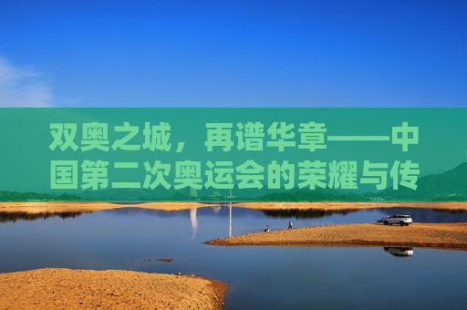 双奥之城,再谱华章——中国第二次奥运会的荣耀与传承,双奥之城,荣耀传承再谱华章 双奥之城,再谱华章——中国第二次奥运会的荣耀与传承,双奥之城,荣耀传承再谱华章