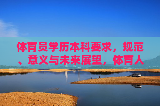 体育员学历本科要求,规范、意义与未来展望,体育人才学历本科要求,规范、意义与未来展望 体育员学历本科要求,规范、意义与未来展望,体育人才学历本科要求,规范、意义与未来展望