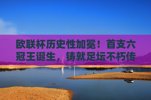 欧联杯历史性加冕！首支六冠王诞生，铸就足坛不朽传奇，欧联杯首支六冠王诞生！历史性加冕铸就足坛不朽传奇