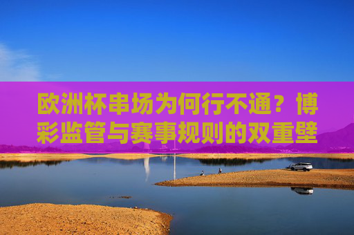 欧洲杯串场为何行不通?博彩监管与赛事规则的双重壁垒,欧洲杯串场受阻,博彩监管与赛事规则的双重壁垒 欧洲杯串场为何行不通?博彩监管与赛事规则的双重壁垒,欧洲杯串场受阻,博彩监管与赛事规则的双重壁垒