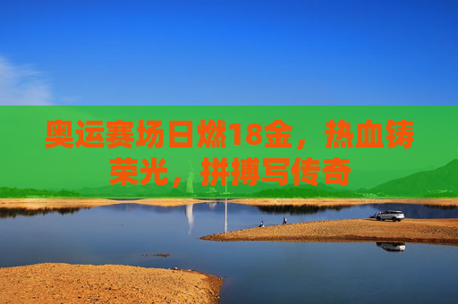 奥运赛场日燃18金,热血铸荣光,拼搏写传奇 奥运赛场日燃18金,热血铸荣光,拼搏写传奇