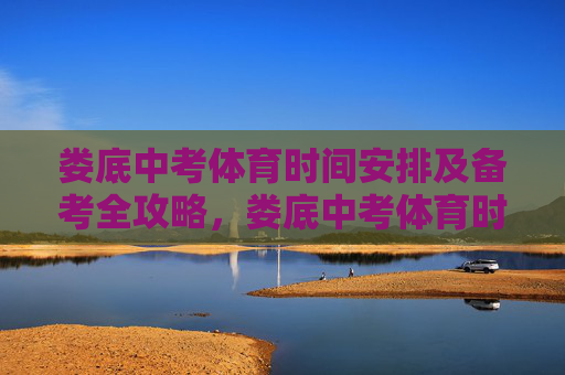 娄底中考体育时间安排及备考全攻略,娄底中考体育时间安排及备考全攻略 娄底中考体育时间安排及备考全攻略,娄底中考体育时间安排及备考全攻略