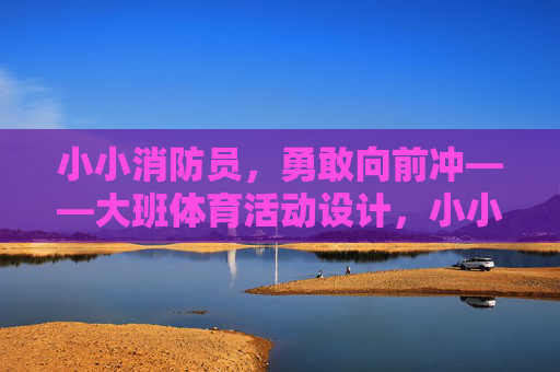 小小消防员,勇敢向前冲——大班体育活动设计,小小消防员,勇敢向前冲——大班体育活动 小小消防员,勇敢向前冲——大班体育活动设计,小小消防员,勇敢向前冲——大班体育活动