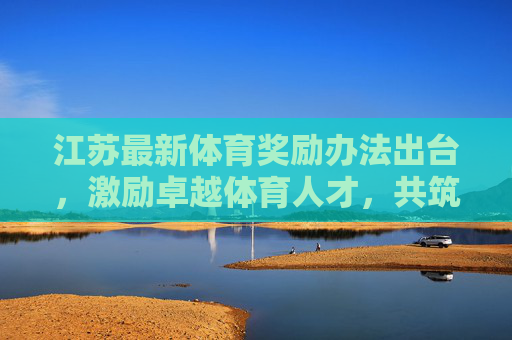 江苏最新体育奖励办法出台,激励卓越体育人才,共筑体育强省新篇章,江苏出台新体育奖励办法 激励卓越人才共筑体育强省 江苏最新体育奖励办法出台,激励卓越体育人才,共筑体育强省新篇章,江苏出台新体育奖励办法 激励卓越人才共筑体育强省