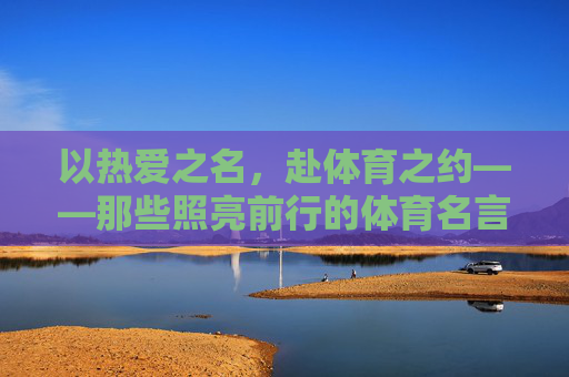 以热爱之名,赴体育之约——那些照亮前行的体育名言,以热爱为炬,体育名言照亮前行 以热爱之名,赴体育之约——那些照亮前行的体育名言,以热爱为炬,体育名言照亮前行