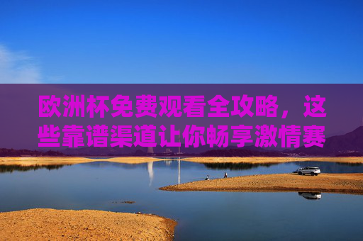 欧洲杯免费观看全攻略,这些靠谱渠道让你畅享激情赛事,一分钱不花!欧洲杯免费观看全攻略,零成本畅享赛事 欧洲杯免费观看全攻略,这些靠谱渠道让你畅享激情赛事,一分钱不花!欧洲杯免费观看全攻略,零成本畅享赛事