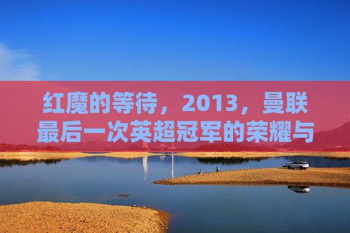 红魔的等待，2013，曼联最后一次英超冠军的荣耀与余温，红魔的等待，2013，最后一次英超冠军的荣耀余温