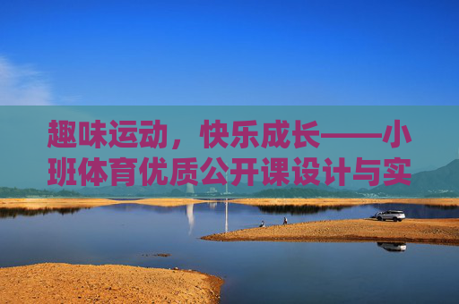 趣味运动，快乐成长——小班体育优质公开课设计与实践，趣味运动，快乐成长，小班体育优质公开课设计与实践