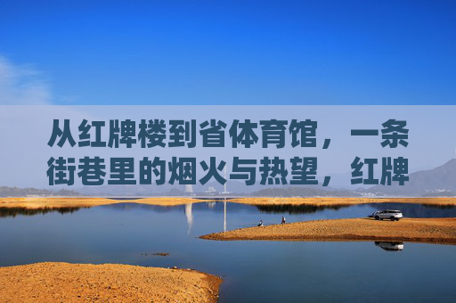 从红牌楼到省体育馆，一条街巷里的烟火与热望，红牌楼到省体育馆，街巷烟火与热望