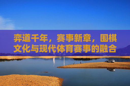 弈道千年，赛事新章，围棋文化与现代体育赛事的融合共生，弈道千年融新章，围棋文化与现代体育赛事共生