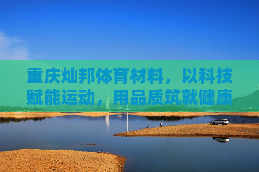重庆灿邦体育材料,以科技赋能运动,用品质筑就健康空间,重庆灿邦体育材料,科技品质筑就健康运动空间 重庆灿邦体育材料,以科技赋能运动,用品质筑就健康空间,重庆灿邦体育材料,科技品质筑就健康运动空间