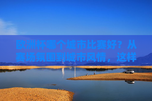 欧洲杯哪个城市比赛好?从赛场氛围到城市风情,这样选就对了,欧洲杯城市观赛怎么选?赛场氛围与城市风情,这样挑就对 欧洲杯哪个城市比赛好?从赛场氛围到城市风情,这样选就对了,欧洲杯城市观赛怎么选?赛场氛围与城市风情,这样挑就对