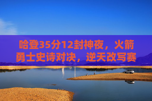 哈登35分12封神夜,火箭勇士史诗对决,逆天改写赛季剧本,哈登35分12封神夜,火箭勇士史诗对决逆天改写赛季剧本 哈登35分12封神夜,火箭勇士史诗对决,逆天改写赛季剧本,哈登35分12封神夜,火箭勇士史诗对决逆天改写赛季剧本