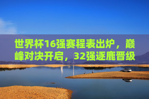 世界杯16强赛程表出炉,巅峰对决开启,32强逐鹿晋级战,世界杯16强赛程出炉,巅峰对决开启晋级战 世界杯16强赛程表出炉,巅峰对决开启,32强逐鹿晋级战,世界杯16强赛程出炉,巅峰对决开启晋级战
