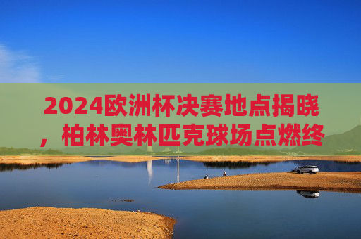 2024欧洲杯决赛地点揭晓,柏林奥林匹克球场点燃终极战火,2024欧洲杯决赛柏林奥林匹克球场点燃终极战火 2024欧洲杯决赛地点揭晓,柏林奥林匹克球场点燃终极战火,2024欧洲杯决赛柏林奥林匹克球场点燃终极战火