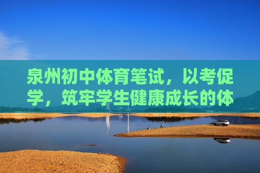 泉州初中体育笔试,以考促学,筑牢学生健康成长的体育根基,泉州初中体育笔试,以考促学筑牢健康成长根基 泉州初中体育笔试,以考促学,筑牢学生健康成长的体育根基,泉州初中体育笔试,以考促学筑牢健康成长根基