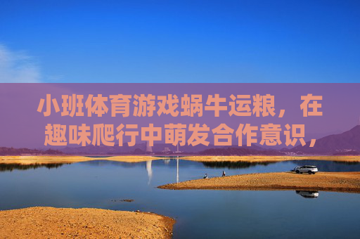 小班体育游戏蜗牛运粮,在趣味爬行中萌发合作意识,小班体育游戏蜗牛运粮,趣味爬行萌发合作意识 小班体育游戏蜗牛运粮,在趣味爬行中萌发合作意识,小班体育游戏蜗牛运粮,趣味爬行萌发合作意识
