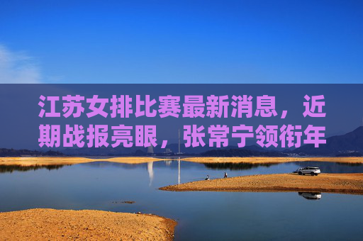 江苏女排比赛最新消息,近期战报亮眼,张常宁领衔年轻阵容冲击联赛前列,江苏女排近期战报亮眼 张常宁领衔年轻阵容冲击联赛前列 江苏女排比赛最新消息,近期战报亮眼,张常宁领衔年轻阵容冲击联赛前列,江苏女排近期战报亮眼 张常宁领衔年轻阵容冲击联赛前列