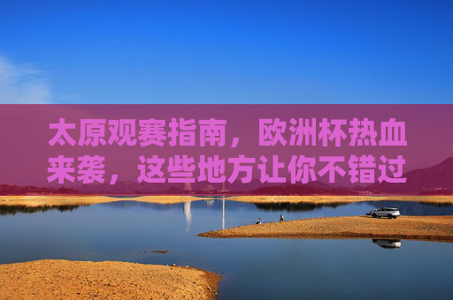 太原观赛指南,欧洲杯热血来袭,这些地方让你不错过每一场精彩!太原欧洲杯观赛指南,不错过每一场精彩! 太原观赛指南,欧洲杯热血来袭,这些地方让你不错过每一场精彩!太原欧洲杯观赛指南,不错过每一场精彩!