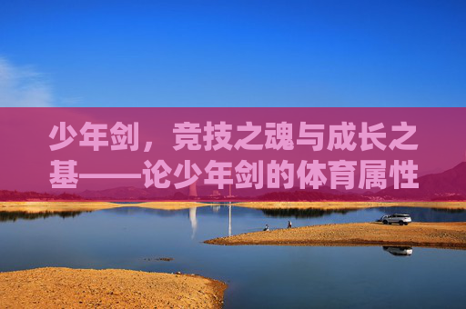 少年剑,竞技之魂与成长之基——论少年剑的体育属性,少年剑的体育属性,竞技之魂与成长之基 少年剑,竞技之魂与成长之基——论少年剑的体育属性,少年剑的体育属性,竞技之魂与成长之基
