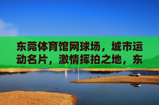 东莞体育馆网球场,城市运动名片,激情挥拍之地,东莞体育馆网球场,城市运动名片,激情挥拍之地 东莞体育馆网球场,城市运动名片,激情挥拍之地,东莞体育馆网球场,城市运动名片,激情挥拍之地