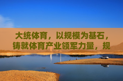 大统体育,以规模为基石,铸就体育产业领军力量,规模筑基,领军体育产业——大统体育 大统体育,以规模为基石,铸就体育产业领军力量,规模筑基,领军体育产业——大统体育