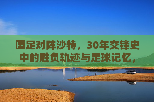 国足对阵沙特,30年交锋史中的胜负轨迹与足球记忆,国足对阵沙特,30年交锋史中的胜负轨迹与足球记忆 国足对阵沙特,30年交锋史中的胜负轨迹与足球记忆,国足对阵沙特,30年交锋史中的胜负轨迹与足球记忆