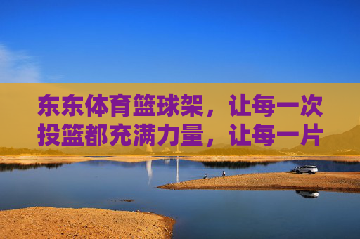 东东体育篮球架,让每一次投篮都充满力量,让每一片球场都有温度,东东体育篮球架,以力量投篮,为球场升温 东东体育篮球架,让每一次投篮都充满力量,让每一片球场都有温度,东东体育篮球架,以力量投篮,为球场升温