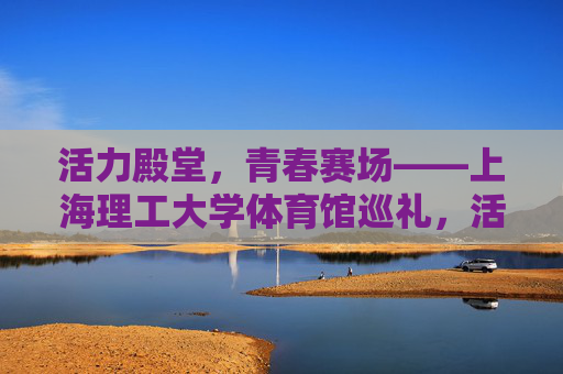 活力殿堂,青春赛场——上海理工大学体育馆巡礼,活力青春场,上海理工大学体育馆巡礼 活力殿堂,青春赛场——上海理工大学体育馆巡礼,活力青春场,上海理工大学体育馆巡礼