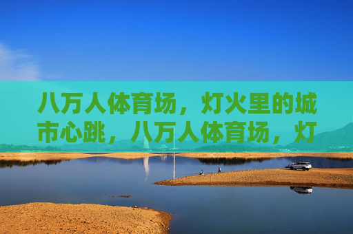 八万人体育场，灯火里的城市心跳，八万人体育场，灯火里的城市心跳